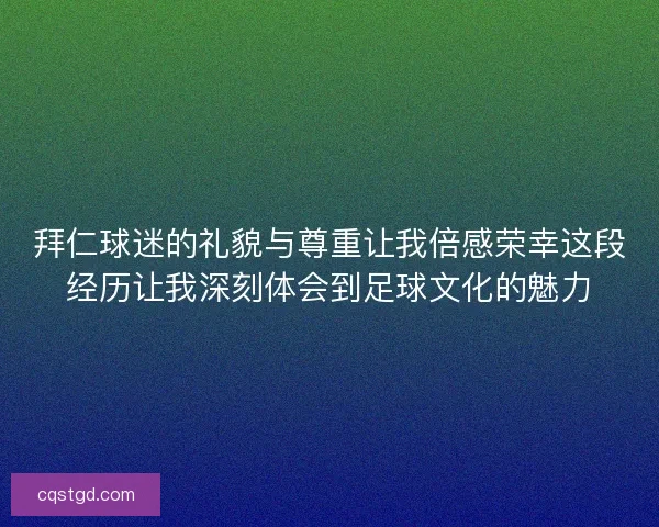 拜仁球迷的礼貌与尊重让我倍感荣幸这段经历让我深刻体会到足球文化的魅力