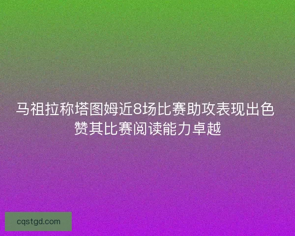 马祖拉称塔图姆近8场比赛助攻表现出色 赞其比赛阅读能力卓越