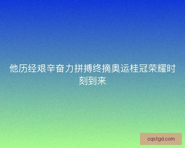 他历经艰辛奋力拼搏终摘奥运桂冠荣耀时刻到来