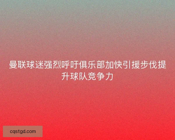 曼联球迷强烈呼吁俱乐部加快引援步伐提升球队竞争力