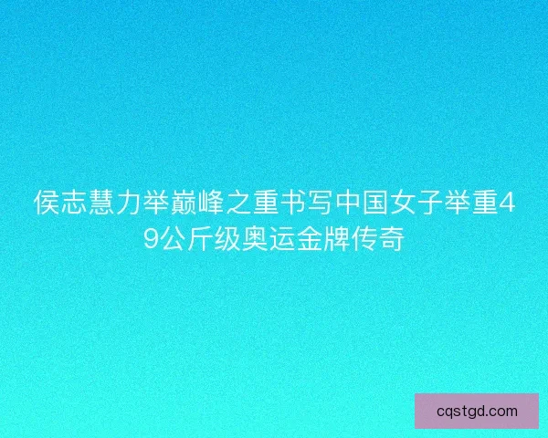 侯志慧力举巅峰之重书写中国女子举重49公斤级奥运金牌传奇
