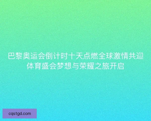 巴黎奥运会倒计时十天点燃全球激情共迎体育盛会梦想与荣耀之旅开启